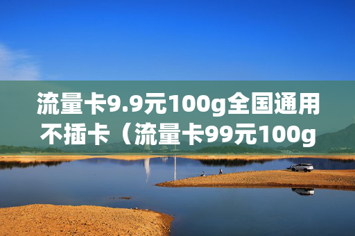 流量卡9.9元100g全国通用不插卡（流量卡99元100g全国通用不插卡能用吗）