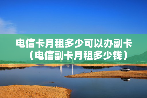 电信卡月租多少可以办副卡（电信副卡月租多少钱）