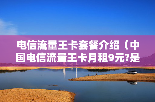 电信流量王卡套餐介绍（中国电信流量王卡月租9元?是真的吗?）