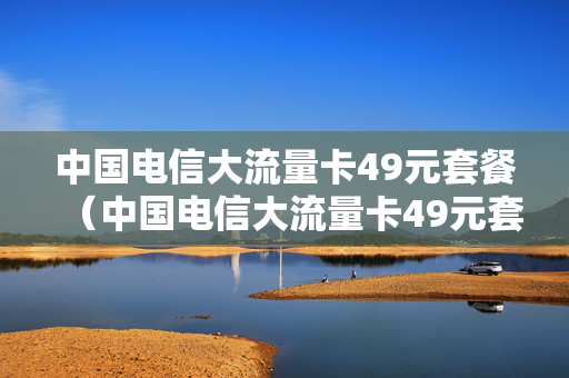 中国电信大流量卡49元套餐（中国电信大流量卡49元套餐有哪些）