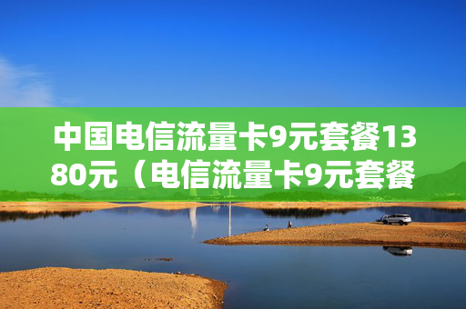 中国电信流量卡9元套餐1380元（电信流量卡9元套餐真的假的）