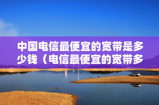 中国电信最便宜的宽带是多少钱（电信最便宜的宽带多少钱一个月）