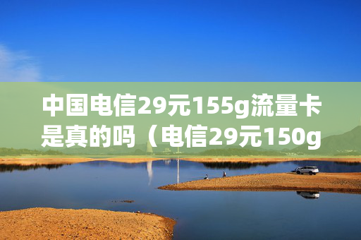 中国电信29元155g流量卡是真的吗（电信29元150g纯流量卡）