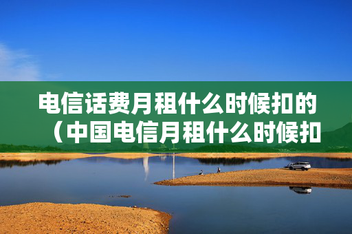 电信话费月租什么时候扣的（中国电信月租什么时候扣）