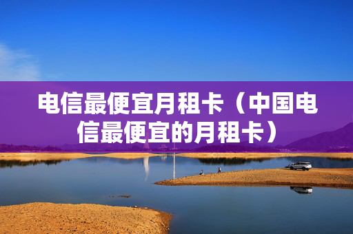 电信最便宜月租卡（中国电信最便宜的月租卡）