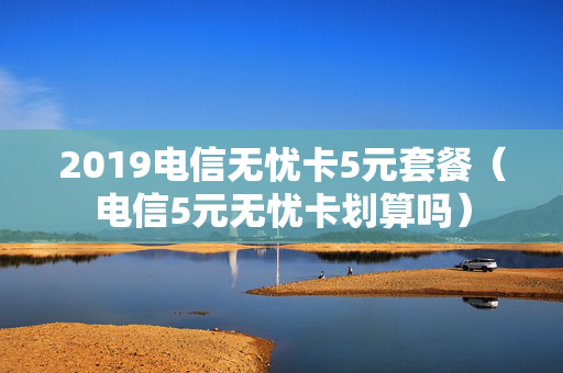 2019电信无忧卡5元套餐（电信5元无忧卡划算吗）