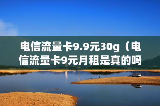 电信流量卡9.9元30g（电信流量卡9元月租是真的吗）