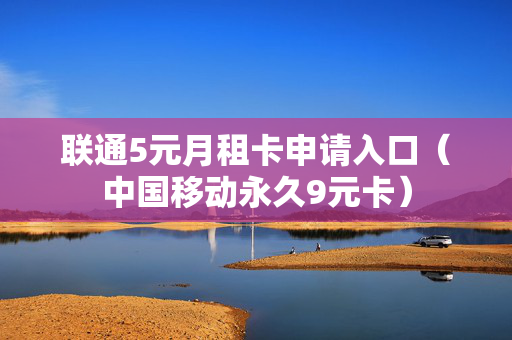联通5元月租卡申请入口（中国移动永久9元卡）