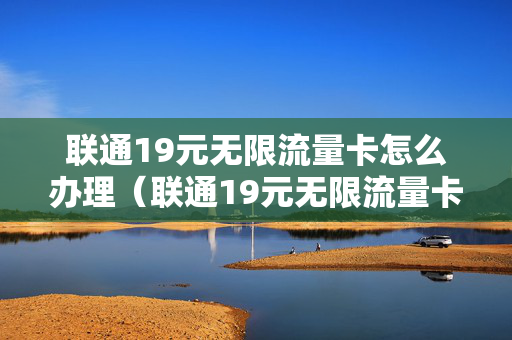 联通19元无限流量卡怎么办理（联通19元无限流量卡套餐介绍）