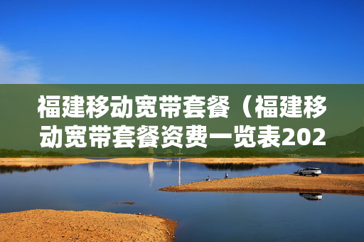 福建移动宽带套餐（福建移动宽带套餐资费一览表2023年）