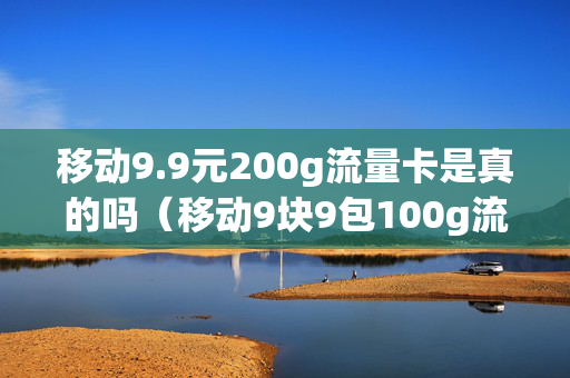 移动9.9元200g流量卡是真的吗（移动9块9包100g流量卡）