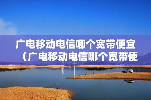 广电移动电信哪个宽带便宜（广电移动电信哪个宽带便宜点）