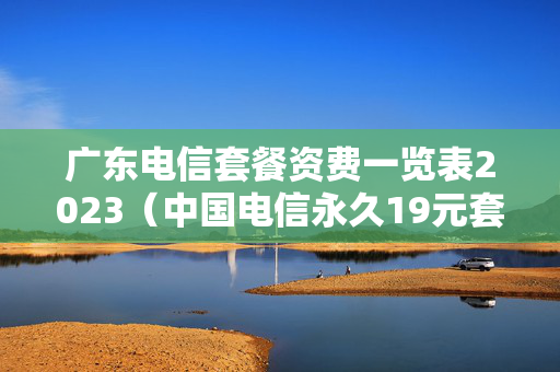广东电信套餐资费一览表2023（中国电信永久19元套餐）