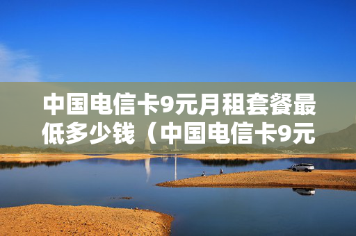 中国电信卡9元月租套餐最低多少钱（中国电信卡9元月租无限流量套餐）