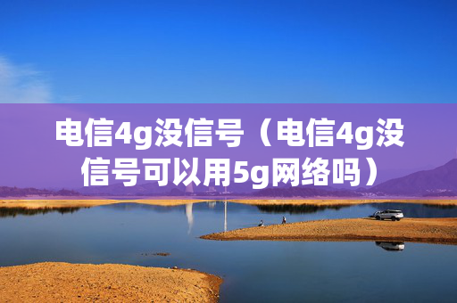 电信4g没信号（电信4g没信号可以用5g网络吗）