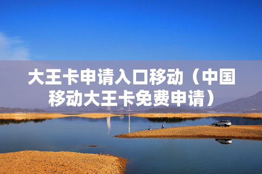 大王卡申请入口移动（中国移动大王卡免费申请）