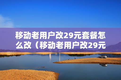 移动老用户改29元套餐怎么改（移动老用户改29元套餐怎么改的）