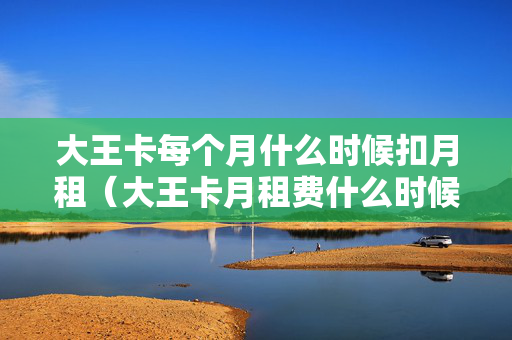 大王卡每个月什么时候扣月租（大王卡月租费什么时候扣）