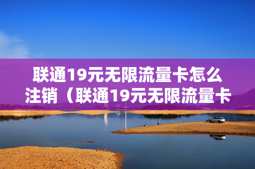 联通19元无限流量卡怎么注销（联通19元无限流量卡怎样取消）