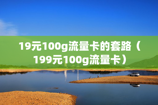 19元100g流量卡的套路（199元100g流量卡）