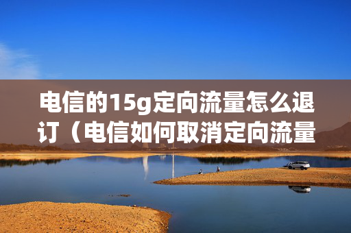 电信的15g定向流量怎么退订（电信如何取消定向流量包自动续费）