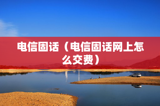 电信固话（电信固话网上怎么交费）