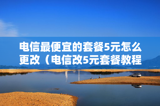 电信最便宜的套餐5元怎么更改（电信改5元套餐教程2020）