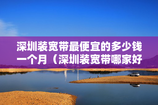 深圳装宽带最便宜的多少钱一个月（深圳装宽带哪家好又实惠）