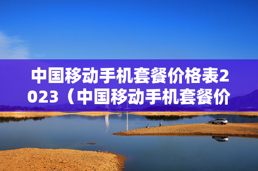 中国移动手机套餐价格表2023（中国移动手机套餐价格表2023上海）