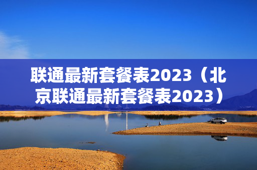联通最新套餐表2023（北京联通最新套餐表2023）