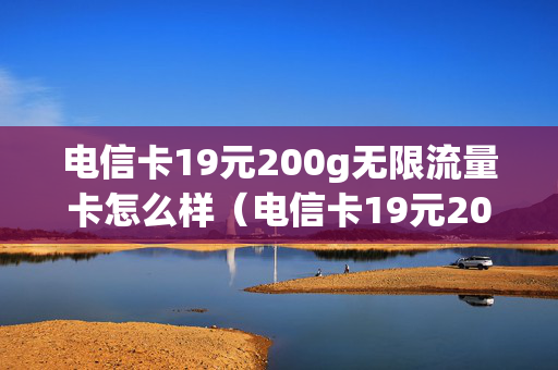 电信卡19元200g无限流量卡怎么样（电信卡19元200g无限流量卡怎么样领取）