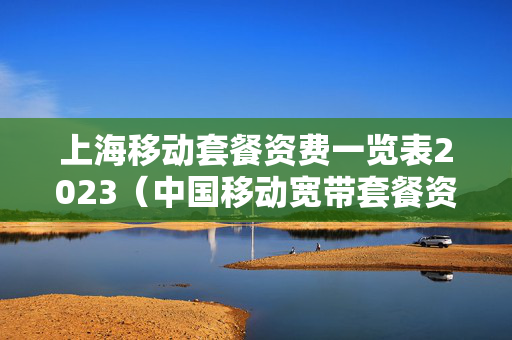 上海移动套餐资费一览表2023（中国移动宽带套餐资费一览表2023）