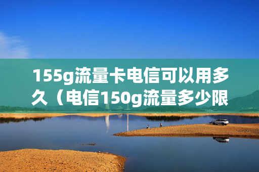 155g流量卡电信可以用多久（电信150g流量多少限速）