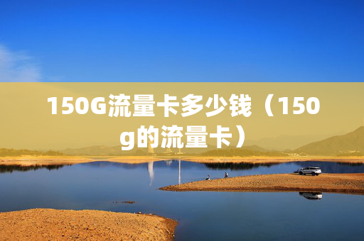 150G流量卡多少钱（150g的流量卡）