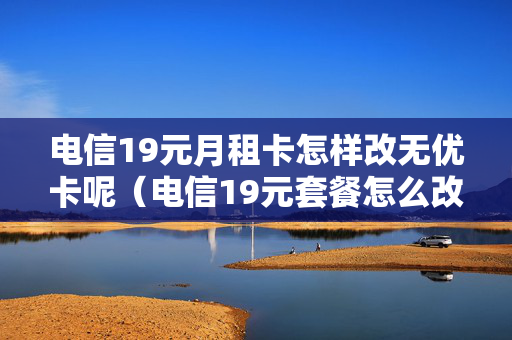 电信19元月租卡怎样改无优卡呢（电信19元套餐怎么改）