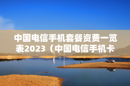 中国电信手机套餐资费一览表2023（中国电信手机卡套餐资费一览表2023）