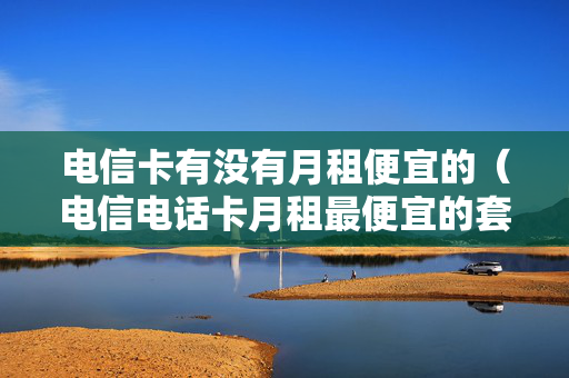 电信卡有没有月租便宜的（电信电话卡月租最便宜的套餐是什么）