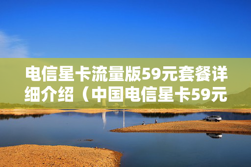 电信星卡流量版59元套餐详细介绍（中国电信星卡59元套餐）