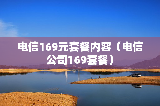 电信169元套餐内容（电信公司169套餐）