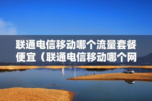 联通电信移动哪个流量套餐便宜（联通电信移动哪个网速快）