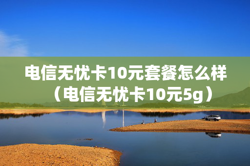 电信无忧卡10元套餐怎么样（电信无忧卡10元5g）