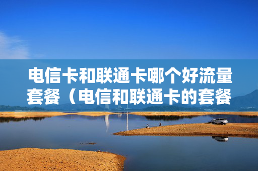 电信卡和联通卡哪个好流量套餐（电信和联通卡的套餐哪个好）
