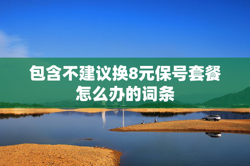包含不建议换8元保号套餐怎么办的词条