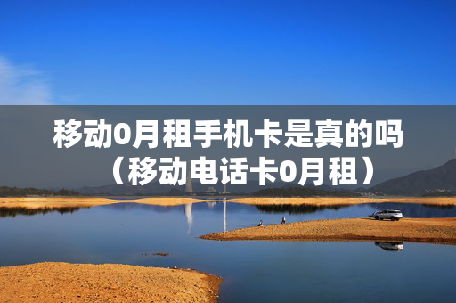 移动0月租手机卡是真的吗（移动电话卡0月租）