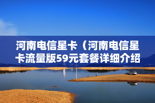 河南电信星卡（河南电信星卡流量版59元套餐详细介绍）