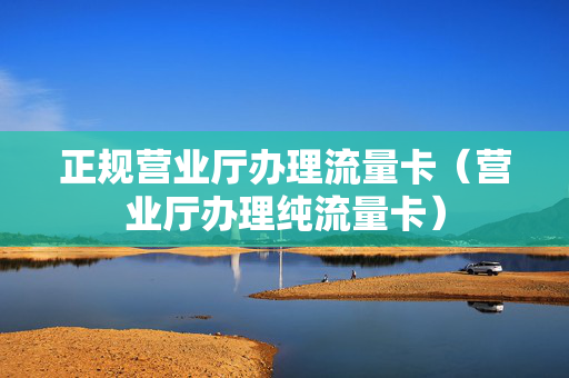 正规营业厅办理流量卡（营业厅办理纯流量卡）