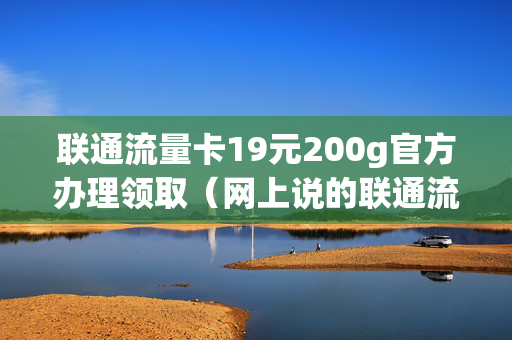 联通流量卡19元200g官方办理领取（网上说的联通流量卡19元包50g真的吗）