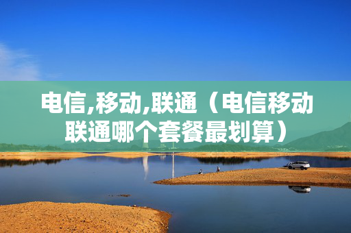 电信,移动,联通（电信移动联通哪个套餐最划算）