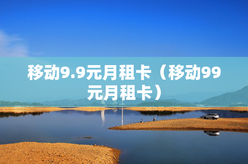 移动9.9元月租卡（移动99元月租卡）