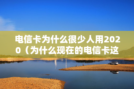电信卡为什么很少人用2020（为什么现在的电信卡这么卡）